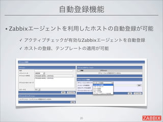 自動登録機能

• Zabbixエージェントを利用したホストの自動登録が可能

  ✓   アクティブチェックが有効なZabbixエージェントを自動登録
  ✓   ホストの登録、テンプレートの適用が可能




                   20
 