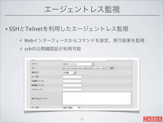 エージェントレス監視

• SSHとTelnetを利用したエージェントレス監視

   ✓   Webインターフェースからコマンドを設定、実行結果を監視
   ✓   sshの公開   認証が利用可能




                      22
 