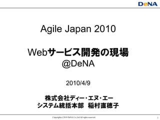 Agile Japan 2010

Webサヸビス開発の現場
             @DeNA

                  2010/4/9

  株式会社ディヸ･エヌ･エヸ
 システム統括本部 稲村直穂子
   Copyright(c) 2010 DeNA Co.,Ltd.All rights reserved.   1
 