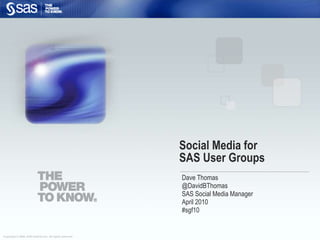 Social Media forSAS User Groups Dave Thomas @DavidBThomas SAS Social Media Manager April 2010 #sgf10 