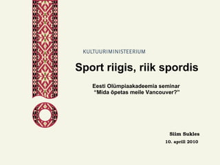 Sport riigis, riik spordis Eesti Olümpiaakadeemia seminar  “Mida õpetas meile Vancouver?” Siim Sukles 10. aprill 2010   