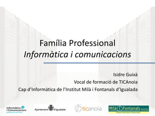 Família Professional
Informàtica i comunicacions
Isidre Guixà
Vocal de formació de TICAnoia
Cap d’Informàtica de l’Institut Milà i Fontanals d’Igualada
 