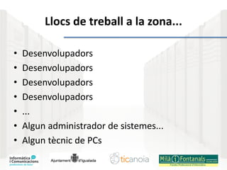 Llocs de treball a la zona...
• Desenvolupadors
• Desenvolupadors
• Desenvolupadors
• Desenvolupadors
• ...
• Algun administrador de sistemes...
• Algun tècnic de PCs
 