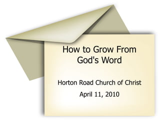How to Grow From
    God's Word

Horton Road Church of Christ
       April 11, 2010
 