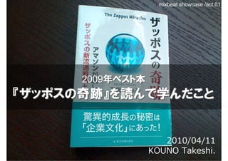 mixbeat showcase /act.01




      2009年ベスト本
『ザッポスの奇跡』を読んで学んだこと


                     2010/04/11
                  KOUNO Takeshi.
 
