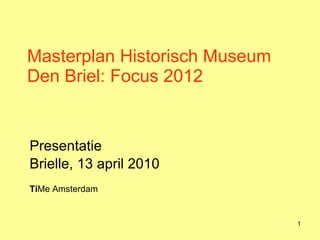 Masterplan Historisch Museum Den Briel: Focus 2012 Presentatie  Brielle, 13 april 2010 Ti Me Amsterdam  
