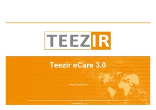 Teezir eCare 3.0

                                                                           Utrecht, April 2010




© Copyright 2010 by Teezir B.V.. Private for the client. This report nor any part of it may be copied, circulated, quoted without prior written approval from Teezir B.V. or the client.

                                                                                 www.teezir.com
 
