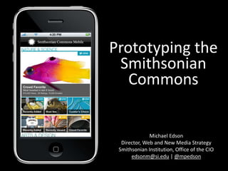 Prototyping theSmithsonian Commons Michael Edson Director, Web and New Media Strategy Smithsonian Institution, Office of the CIO edsonm@si.edu | @mpedson 