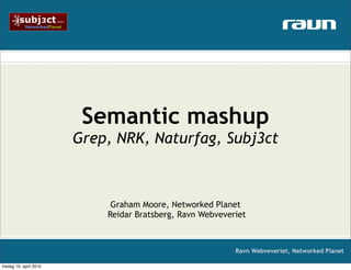 Semantic mashup
                        Grep, NRK, Naturfag, Subj3ct



                             Graham Moore, Networked Planet
                            Reidar Bratsberg, Ravn Webveveriet



                                                           Ravn Webveveriet, Networked Planet

fredag 16. april 2010
 