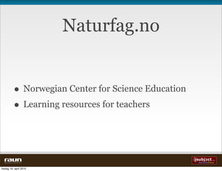 Naturfag.no


             • Norwegian Center for Science Education
             • Learning resources for teachers


  W E B V E V E R I E T


fredag 16. april 2010
 