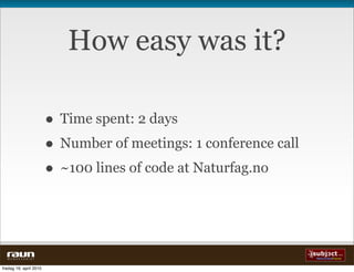 How easy was it?

                          • Time spent: 2 days
                          • Number of meetings: 1 conference call
                          • ~100 lines of code at Naturfag.no


  W E B V E V E R I E T


fredag 16. april 2010
 