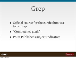 Grep

                          • Official source for the curriculum is a
                            topic map
                          • "Competence goals"
                          • PSIs: Published Subject Indicators


  W E B V E V E R I E T


fredag 16. april 2010
 