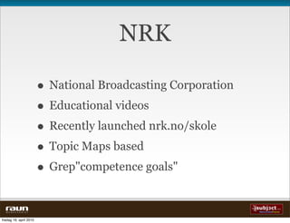 NRK

                          • National Broadcasting Corporation
                          • Educational videos
                          • Recently launched nrk.no/skole
                          • Topic Maps based
                          • Grep"competence goals"
  W E B V E V E R I E T


fredag 16. april 2010
 