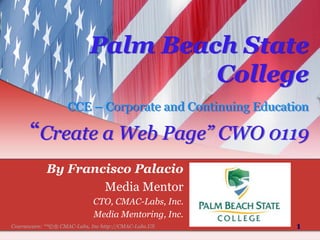 1 Palm Beach State CollegeCCE – Corporate and Continuing Education“Create a Web Page” CWO 0119 By Francisco Palacio Media Mentor CTO, CMAC-Labs, Inc. Media Mentoring, Inc. 