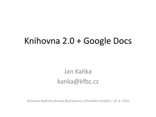 Knihovna 2.0 + Google Docs


                      Jan Kaňka
                    kanka@kfbz.cz

Knihovna Bedřicha Beneše Buchlovana v Uherském Hradišti | 14. 4. 2010
 