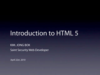 Introduction to HTML 5
KIM. JONG BOK
Saint Security Web Developer


April 22st. 2010
 