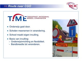 >>Route naar CGO  Onderwijs gaat door.  Scholen meenemen in verandering.  School maakt eigen invulling.  Basis van invulling:     -  Onderwijsinrichting en flexibiliteit.    -  Bandbreedte tot veranderen.