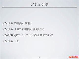 アジェンダ



• Zabbixの概要と機能

• Zabbix   1.8の新機能と開発状況

• ZABBIX-JPコミュニティの活動について

• Zabbixデモ




                     2
 