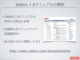Zabbix 1.8マニュアルの翻訳


• Zabbix   1.8マニュアルは
 PDFからWikiに変更

• ZABBIX-JPコミュニティで

 誠意翻訳中！

• 協力頂ける方も募集してます



     http://www.zabbix.com/documentation

                       34
 