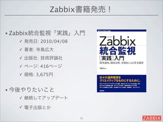 Zabbix書籍発売！

• Zabbix統合監視「実践」入門
   ✓   発売日: 2010/04/08
   ✓   著者: 寺島広大
   ✓   出版社: 技術評論社
   ✓   ページ: 416ページ
   ✓   価格: 3,675円


• 今後やりたいこと
   ✓   継続してアップデート
   ✓   電子出版とか

                         36
 