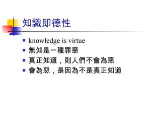 知識即德性 knowledge is virtue 無知是一種罪惡 真正知道，則人們不會為惡 會為惡，是因為不是真正知道 