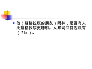 他（蘇格拉底的朋友）問神，是否有人比蘇格拉底更聰明。女祭司回答說沒有（ 21a ）。 
