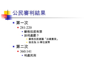 公民審判結果 第一次 281:220 蘇格拉底有罪 如何處罰？ 蘇格拉底建議「出錢養我」 後改為 30 單位貨幣 第二次 360:141 判處死刑 