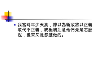 我當時年少天真，總以為新政將以正義取代不正義，我極端注意他們先是怎麼說，後來又是怎麼做的。 