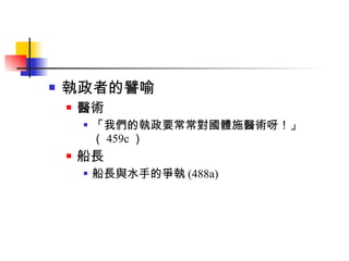 執政者的譬喻 醫術 「我們的執政要常常對國體施醫術呀！」（ 459c ） 船長 船長與水手的爭執 (488a) 