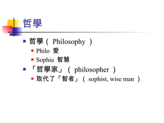 哲學 哲學（ Philosophy ） Philo  愛 Sophia  智慧 「哲學家」（ philosopher ） 取代了「智者」（ sophist, wise man ） 
