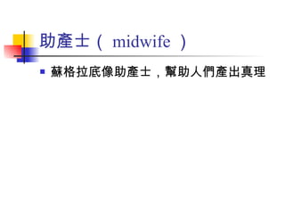 助產士（ midwife ） 蘇格拉底像助產士，幫助人們產出真理 