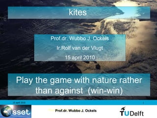 kites  Prof.dr. Wubbo J. Ockels Ir.Rolf van der Vlugt 15 april 2010 Play the game with nature rather than against   (win-win) 