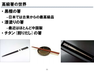 高級箸の世界
• 黒檀の箸
 –日本では古来からの最高級品
• 漆塗りの箸
 –最近はほとんど中国製
• チタン(削りだし)の箸




                11
 