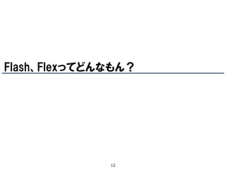Flash、Flexってどんなもん？




              12
 