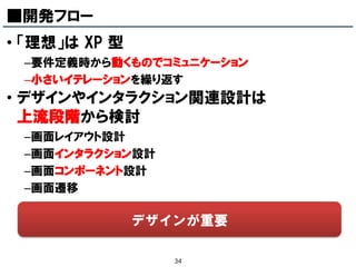 ■開発フロー
• 「理想」は XP 型
 –要件定義時から動くものでコミュニケーション
 –小さいイテレーションを繰り返す
• デザインやインタラクション関連設計は
  上流段階から検討
 –画面レイアウト設計
 –画面インタラクション設計
 –画面コンポーネント設計
 –画面遷移

               デザインが重要

                  34
 