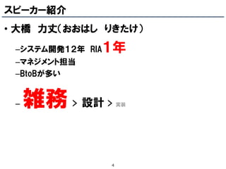 スピーカー紹介
• 大橋 力丈（おおはし りきたけ）
 –システム開発１２年 RIA   １年
 –マネジメント担当
 –BtoBが多い


 –   雑務   >   設計 > 実装




                  4
 