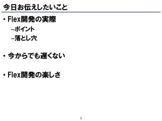 今日お伝えしたいこと
• Flex開発の実際
 –ポイント
 –落とし穴

• 今からでも遅くない

• Flex開発の楽しさ




               5
 