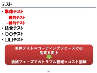 テスト
• 単体テスト
 –動的テスト
 –静的テスト
• 結合テスト
• ○○テスト
• □□テスト
      単体テスト＝コーディングフェーズでの
             品質を向上

   後続フェーズでのトラブル軽減＝コスト削減

              60
 