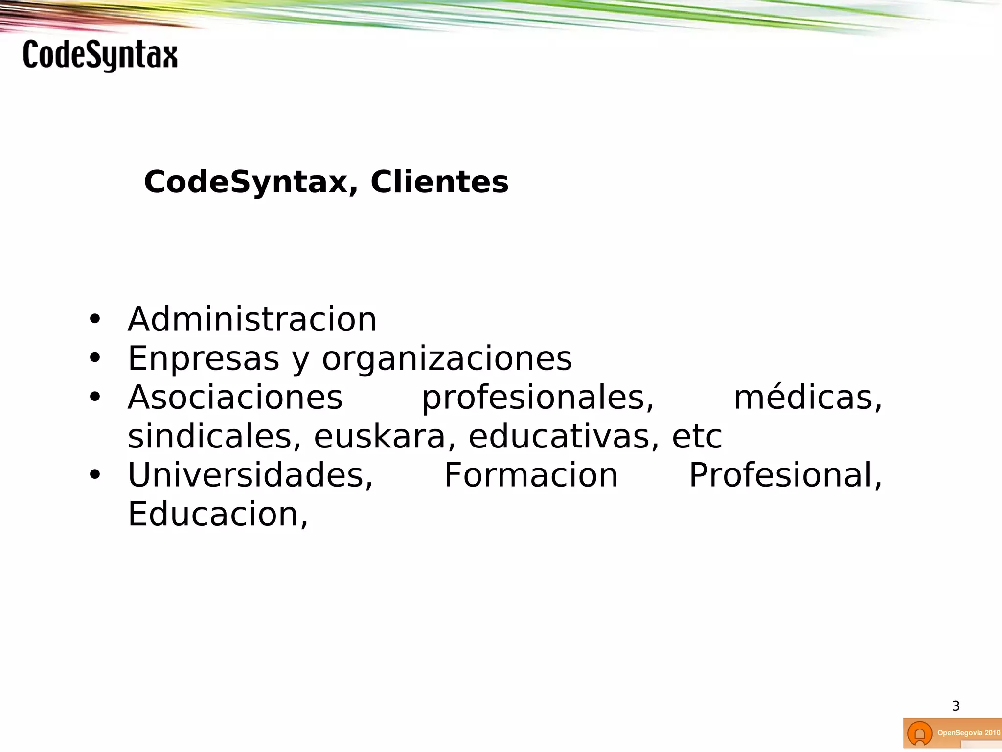 CodeSyntax, Clientes



• Administracion
• Enpresas y organizaciones
• Asociaciones      profesionales,     médicas,
  sindicales, euskara, educativas, etc
• Universidades,     Formacion      Profesional,
  Educacion,




                                                   3
 