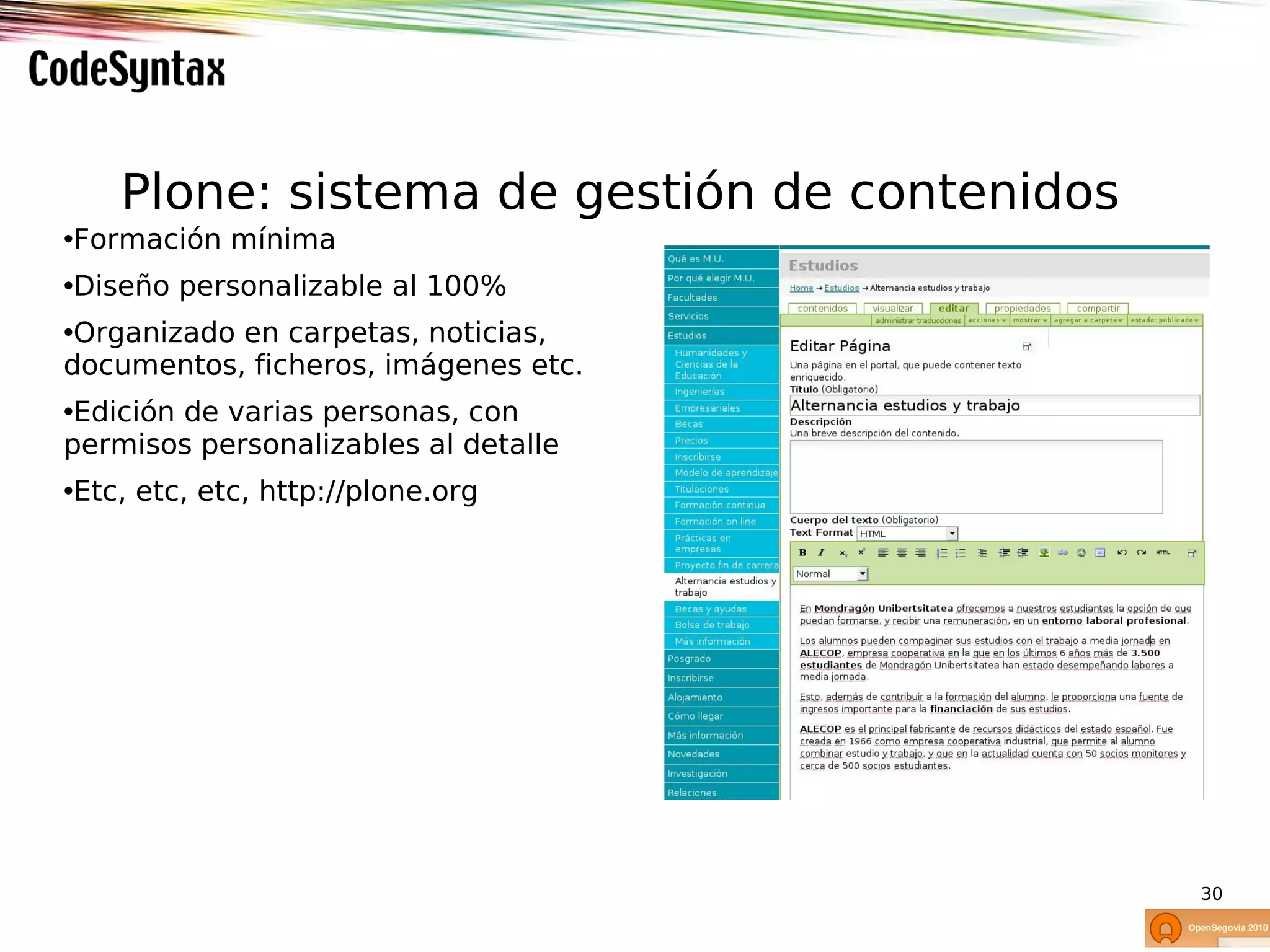 Plone: sistema de gestión de contenidos
•Formación mínima
•Diseño personalizable al 100%
•Organizado en carpetas, noticias,
documentos, ficheros, imágenes etc.
•Edición de varias personas, con
permisos personalizables al detalle
•Etc, etc, etc, http://plone.org




                                              30
 