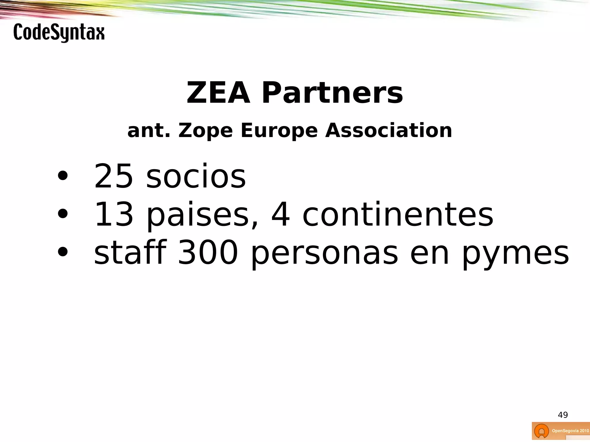 ZEA Partners
    ant. Zope Europe Association

• 25 socios
• 13 paises, 4 continentes
• staff 300 personas en pymes



                                   49
 