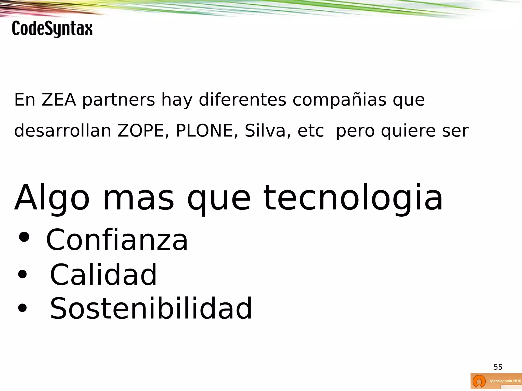 En ZEA partners hay diferentes compañias que
desarrollan ZOPE, PLONE, Silva, etc pero quiere ser



Algo mas que tecnologia
• Confianza
• Calidad
• Sostenibilidad
                                                      55
 