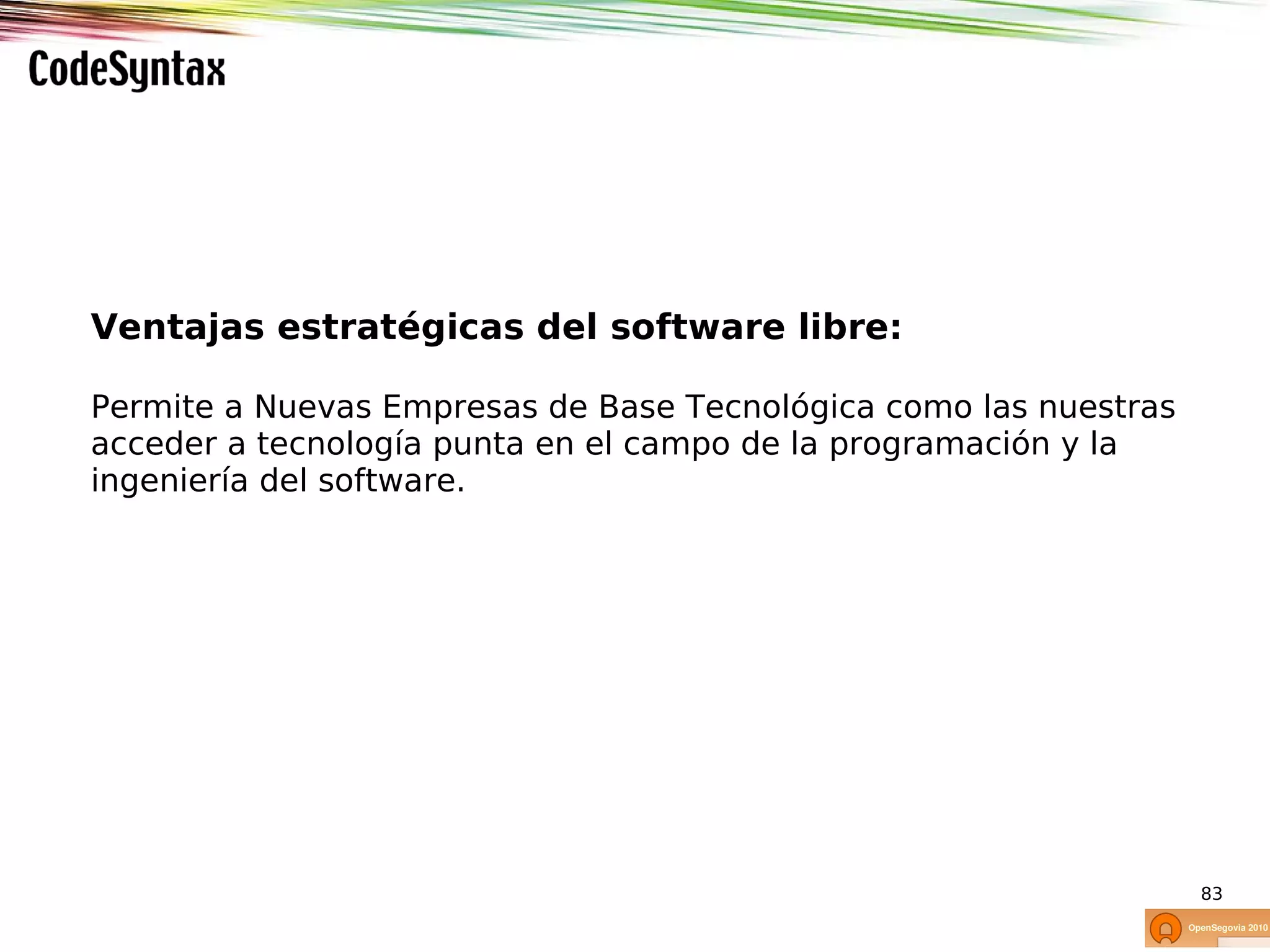 Ventajas estratégicas del software libre:

Permite a Nuevas Empresas de Base Tecnológica como las nuestras
acceder a tecnología punta en el campo de la programación y la
ingeniería del software.




                                                                  83
 