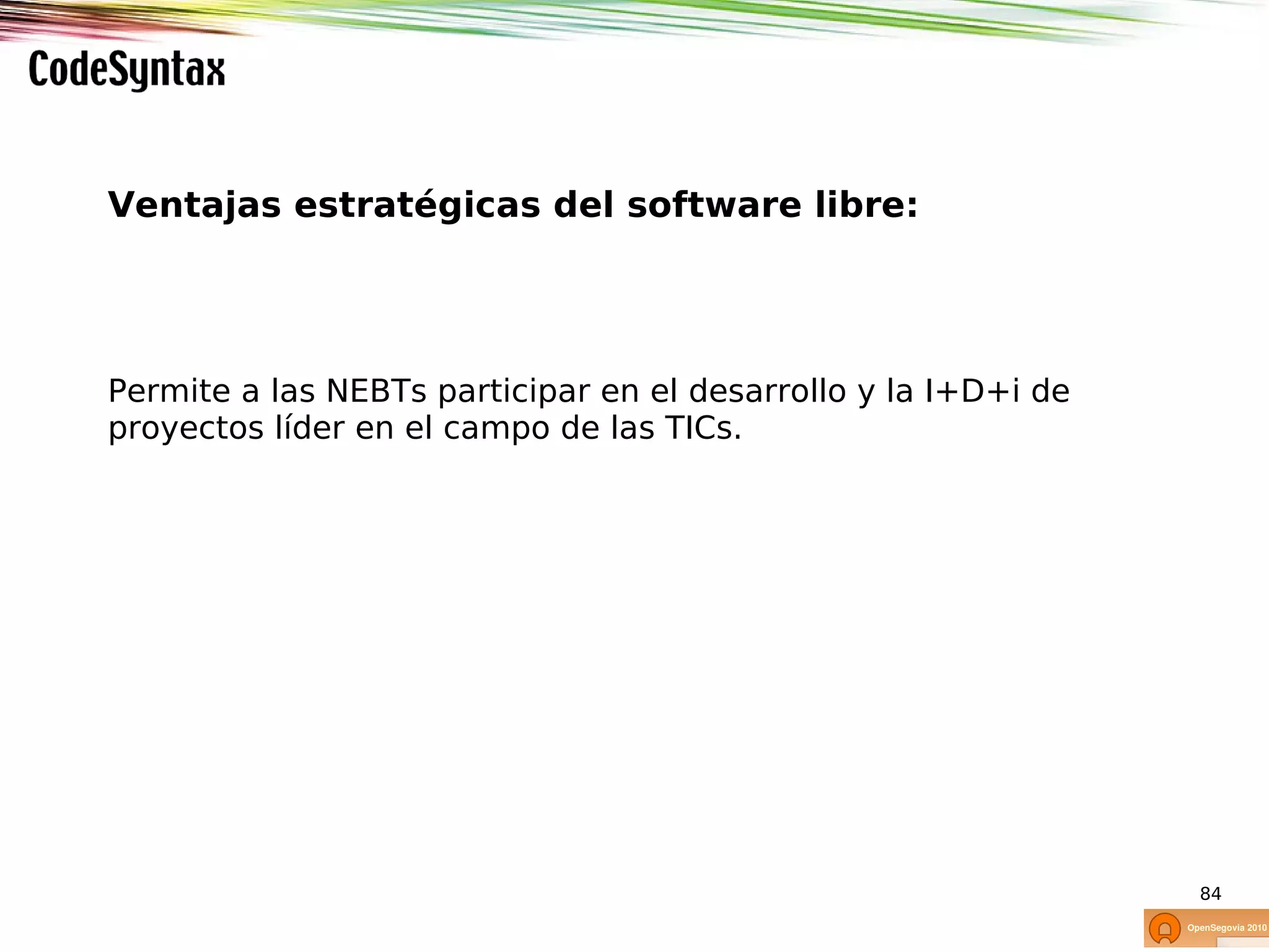 Ventajas estratégicas del software libre:




Permite a las NEBTs participar en el desarrollo y la I+D+i de
proyectos líder en el campo de las TICs.




                                                                84
 