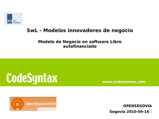 SwL - Modelos innovadores de negocio

       Modelo de Negocio en software Libre
                 autofinanciado




 
                                 www.codesyntax.com




                                             OPENSEGOVIA
                                    Segovia 2010-04-16  
                                                       1
 