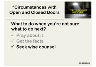 “Circumstances with
Open and Closed Doors

What to do when you’re not sure
what to do next?
  Pray about it
  Get the facts
  Seek wise counsel


                              SN-20100418
 
