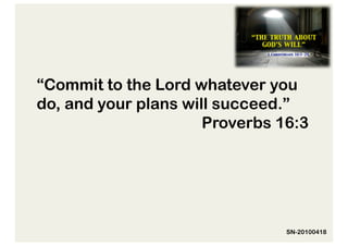 “Commit to the Lord whatever you
do, and your plans will succeed.”
                      Proverbs 16:3




                                SN-20100418
 