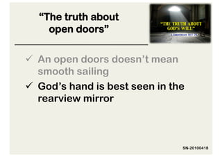 “The truth about
    open doors”

  An open doors doesn’t mean
   smooth sailing
  God’s hand is best seen in the
   rearview mirror



                                SN-20100418
 