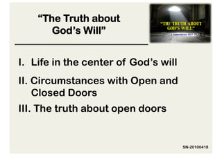 “The Truth about
       God’s Will”


I.  Life in the center of God’s will
II. Circumstances with Open and
    Closed Doors
III. The truth about open doors


                                       SN-20100418
 