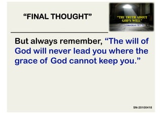 “FINAL THOUGHT”


But always remember, “The will of
God will never lead you where the
grace of God cannot keep you.”




                             SN-20100418
 